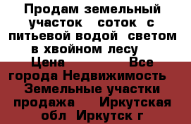 Продам земельный участок 6 соток, с питьевой водой, светом  в хвойном лесу . › Цена ­ 600 000 - Все города Недвижимость » Земельные участки продажа   . Иркутская обл.,Иркутск г.